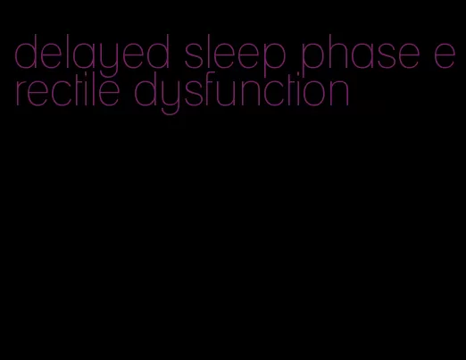 delayed sleep phase erectile dysfunction