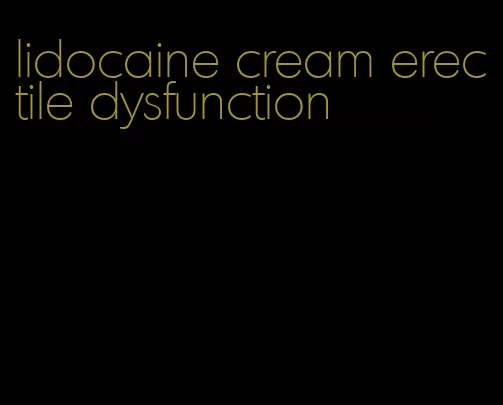 lidocaine cream erectile dysfunction