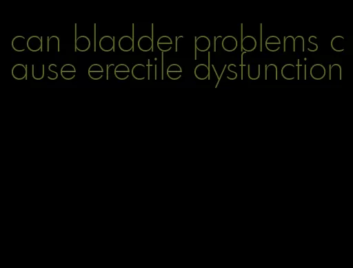 can bladder problems cause erectile dysfunction