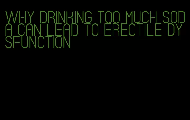 why drinking too much soda can lead to erectile dysfunction