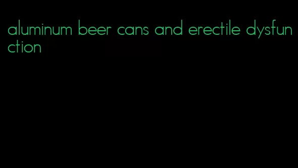 aluminum beer cans and erectile dysfunction