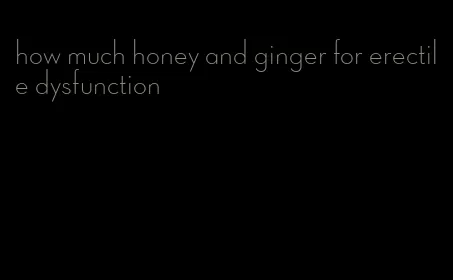 how much honey and ginger for erectile dysfunction