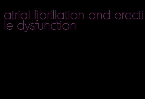 atrial fibrillation and erectile dysfunction