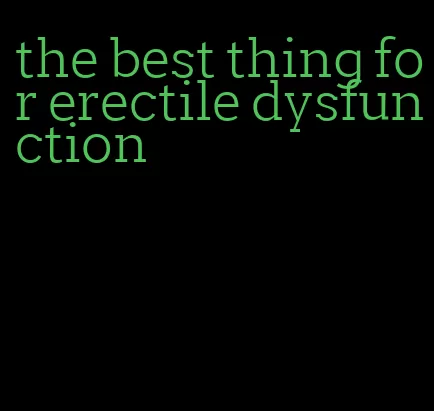 the best thing for erectile dysfunction