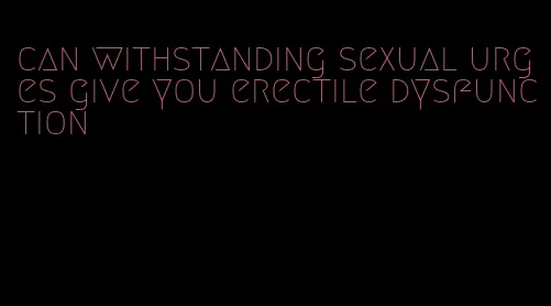 can withstanding sexual urges give you erectile dysfunction