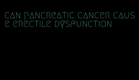 can pancreatic cancer cause erectile dysfunction