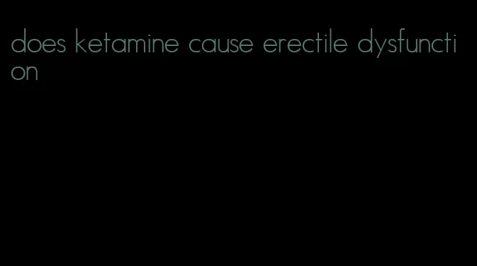 does ketamine cause erectile dysfunction