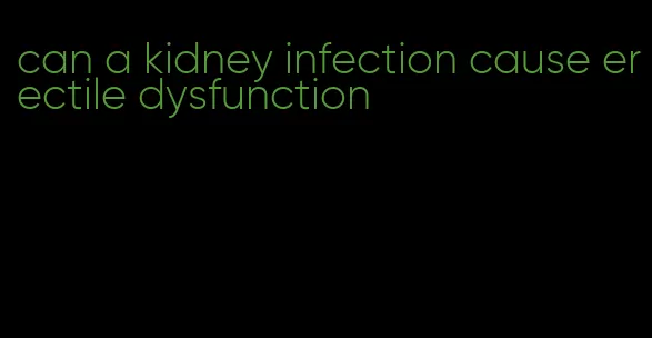 can a kidney infection cause erectile dysfunction