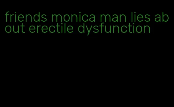 friends monica man lies about erectile dysfunction