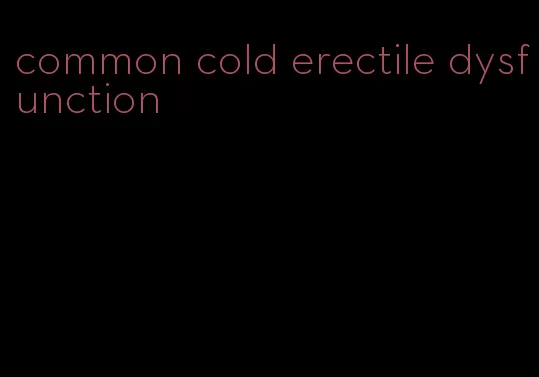 common cold erectile dysfunction