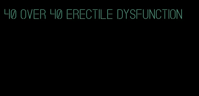 40 over 40 erectile dysfunction