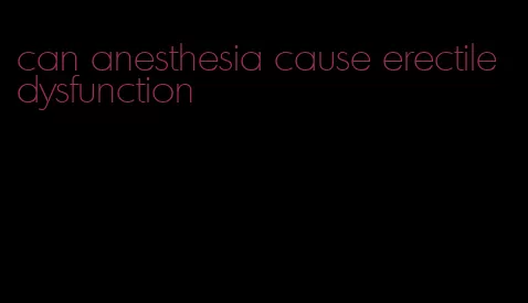 can anesthesia cause erectile dysfunction