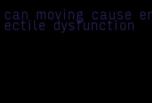 can moving cause erectile dysfunction