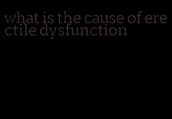 what is the cause of erectile dysfunction