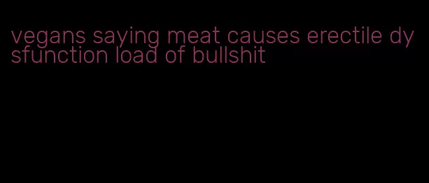 vegans saying meat causes erectile dysfunction load of bullshit