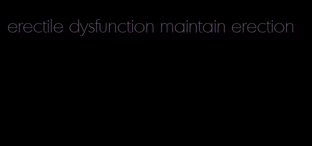 erectile dysfunction maintain erection