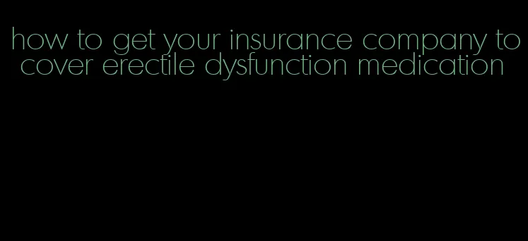 how to get your insurance company to cover erectile dysfunction medication