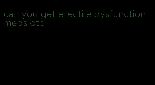 can you get erectile dysfunction meds otc