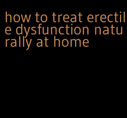 how to treat erectile dysfunction naturally at home