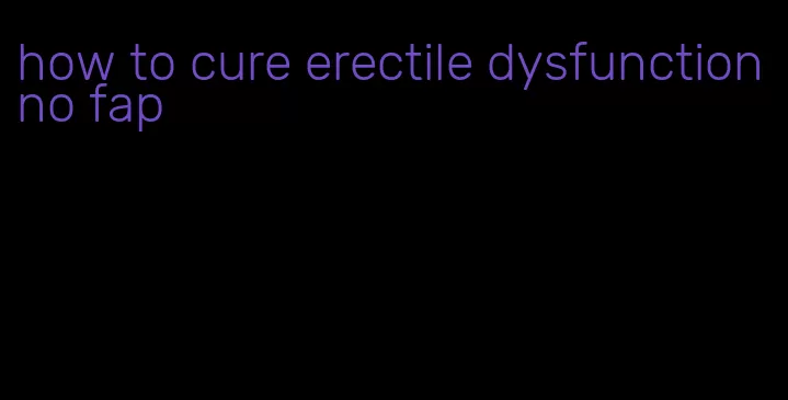 how to cure erectile dysfunction no fap