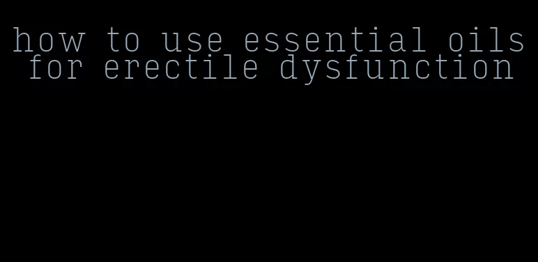 how to use essential oils for erectile dysfunction