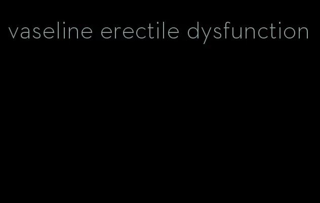 vaseline erectile dysfunction