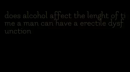 does alcohol affect the lenght of time a man can have a erectile dysfunction