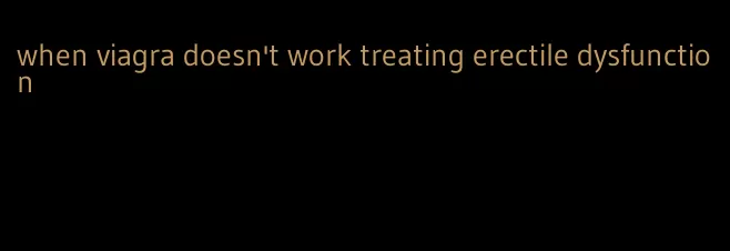 when viagra doesn't work treating erectile dysfunction