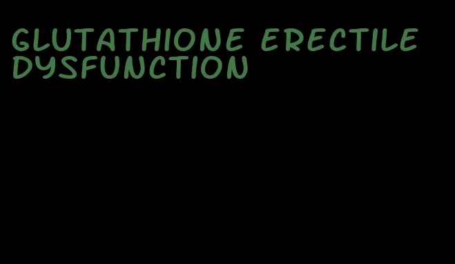 glutathione erectile dysfunction