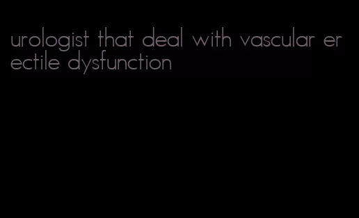 urologist that deal with vascular erectile dysfunction