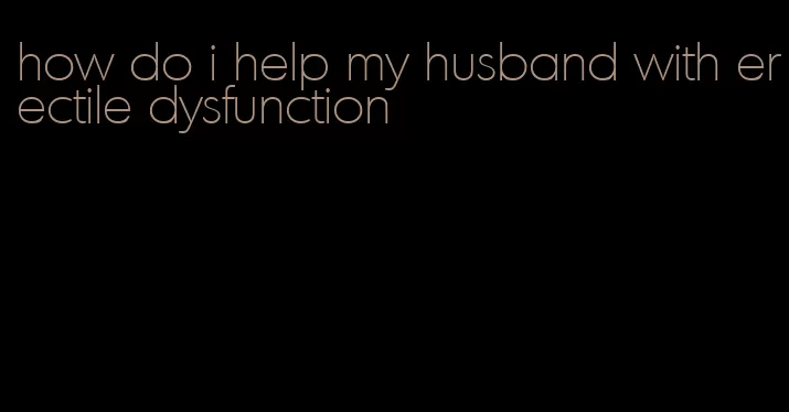 how do i help my husband with erectile dysfunction