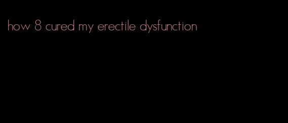 how 8 cured my erectile dysfunction