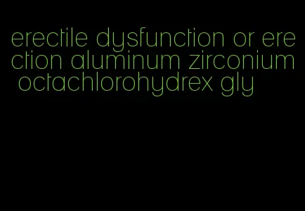 erectile dysfunction or erection aluminum zirconium octachlorohydrex gly