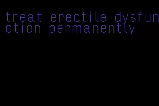 treat erectile dysfunction permanently