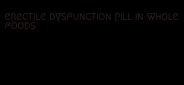 erectile dysfunction pill in whole foods