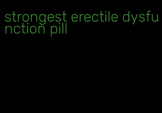 strongest erectile dysfunction pill