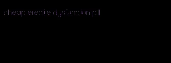 cheap erectile dysfunction pill