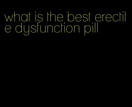 what is the best erectile dysfunction pill