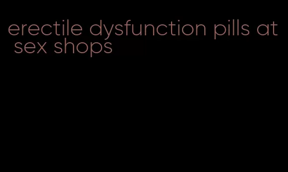 erectile dysfunction pills at sex shops