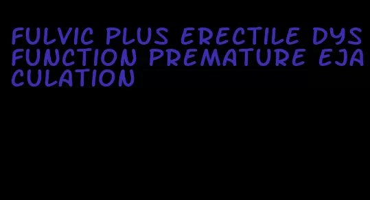 fulvic plus erectile dysfunction premature ejaculation