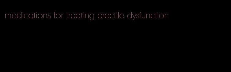 medications for treating erectile dysfunction