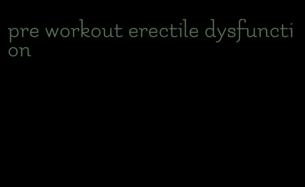 pre workout erectile dysfunction