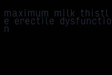 maximum milk thistle erectile dysfunction