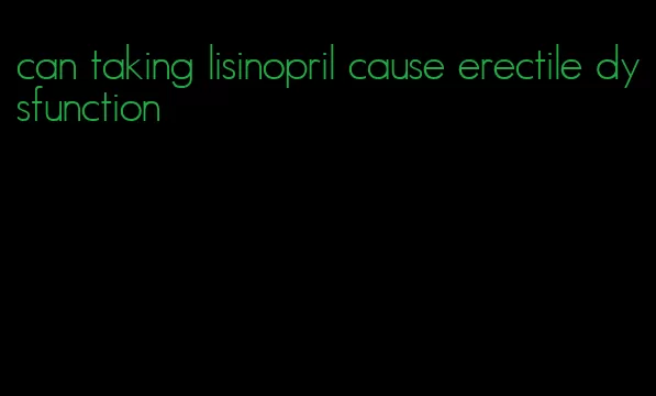 can taking lisinopril cause erectile dysfunction