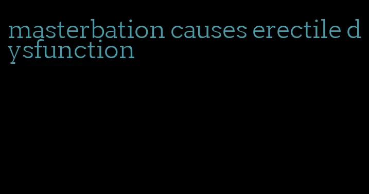 masterbation causes erectile dysfunction