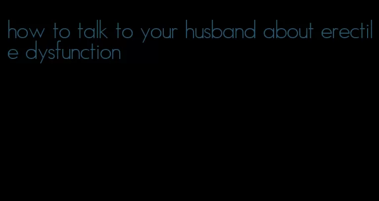 how to talk to your husband about erectile dysfunction