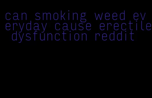 can smoking weed everyday cause erectile dysfunction reddit