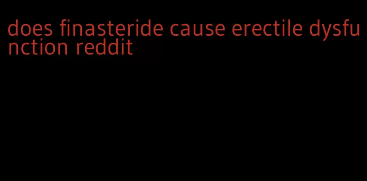 does finasteride cause erectile dysfunction reddit