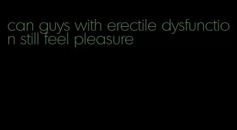 can guys with erectile dysfunction still feel pleasure