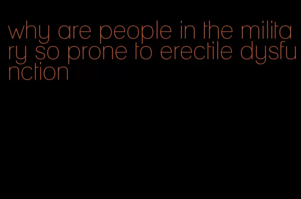 why are people in the military so prone to erectile dysfunction